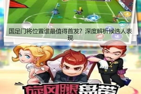 国足门将位置谁最值得首发？深度解析候选人表现