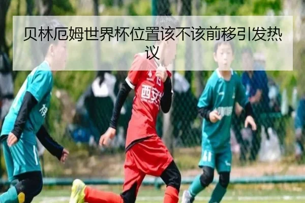 贝林厄姆世界杯位置该不该前移引发热议