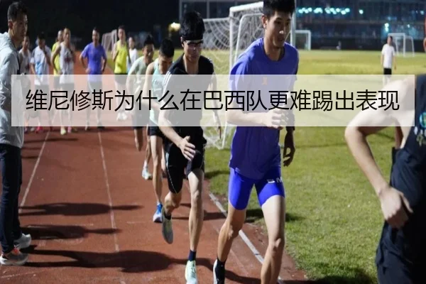 维尼修斯为什么在巴西队更难踢出表现