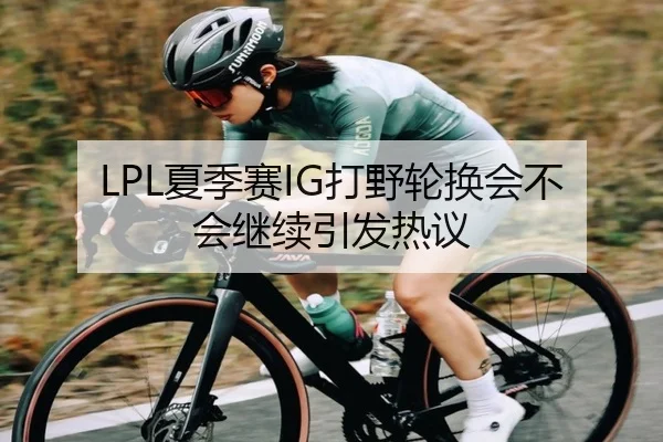 LPL夏季赛IG打野轮换会不会继续引发热议